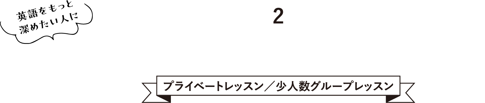 2. Private lesson／Group lesson 英語をもっと深めたい人に プライベートレッスン／少人数グループレッスン