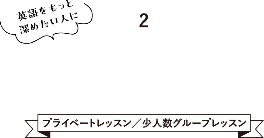 2. Private lesson／Group lesson 英語をもっと深めたい人に プライベートレッスン／少人数グループレッスン