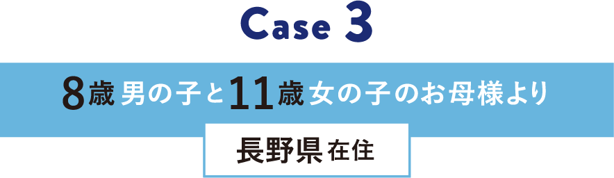 Case 3 8歳男の子と11歳女の子のお母様より 長野県在住