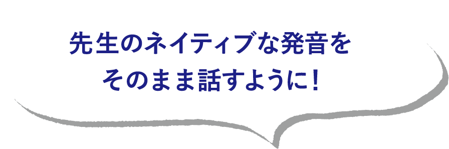 先生のネイティブな発音をそのまま話すように！