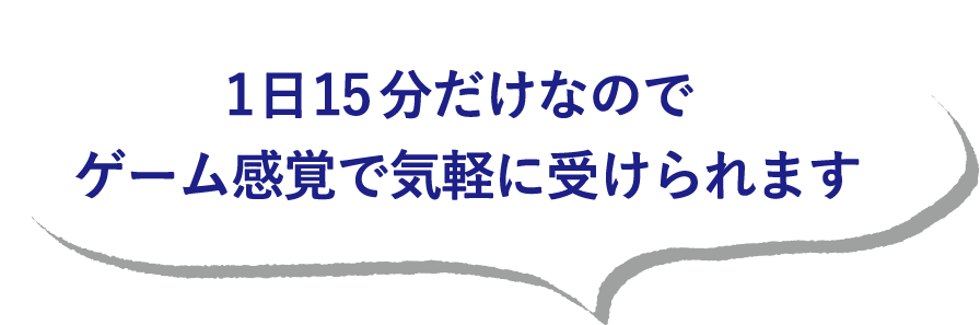 1日15分だけなのでゲーム感覚で気軽に受けられます